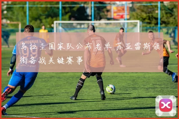 乌拉圭国家队公布名单 苏亚雷斯领衔备战关键赛事