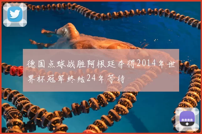 德国点球战胜阿根廷夺得2014年世界杯冠军终结24年等待