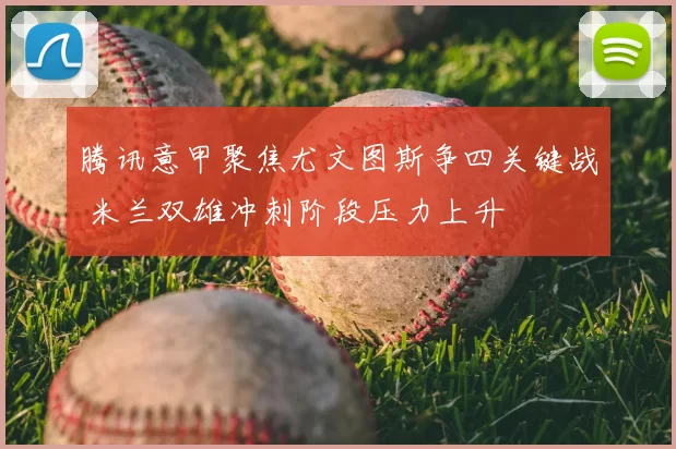 腾讯意甲聚焦尤文图斯争四关键战 米兰双雄冲刺阶段压力上升