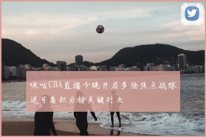 咪咕CBA直播今晚开启多场焦点战球迷可看积分榜关键对决