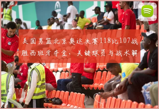 美国男篮北京奥运决赛118比107战胜西班牙夺金,关键球员与战术解读