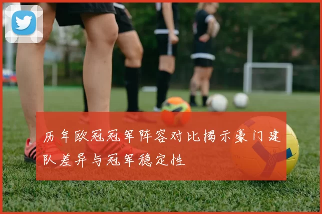 历年欧冠冠军阵容对比揭示豪门建队差异与冠军稳定性