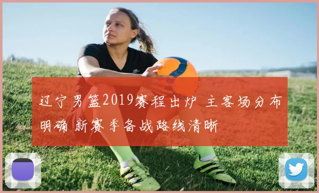 辽宁男篮2019赛程出炉 主客场分布明确 新赛季备战路线清晰