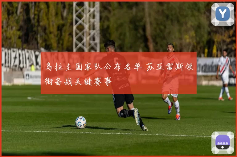 乌拉圭国家队公布名单 苏亚雷斯领衔备战关键赛事