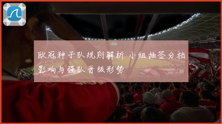 欧冠种子队规则解析 小组抽签分档影响与强队晋级形势
