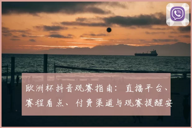 欧洲杯抖音观赛指南：直播平台、赛程看点、付费渠道与观赛提醒安排
