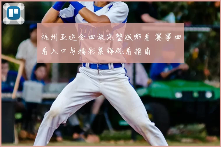 杭州亚运会回放完整版哪看 赛事回看入口与精彩集锦观看指南