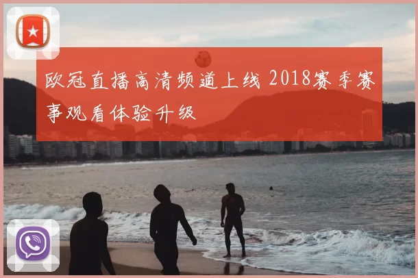 欧冠直播高清频道上线 2018赛季赛事观看体验升级