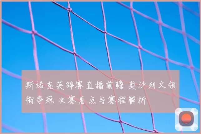 斯诺克英锦赛直播前瞻 奥沙利文领衔争冠 决赛看点与赛程解析