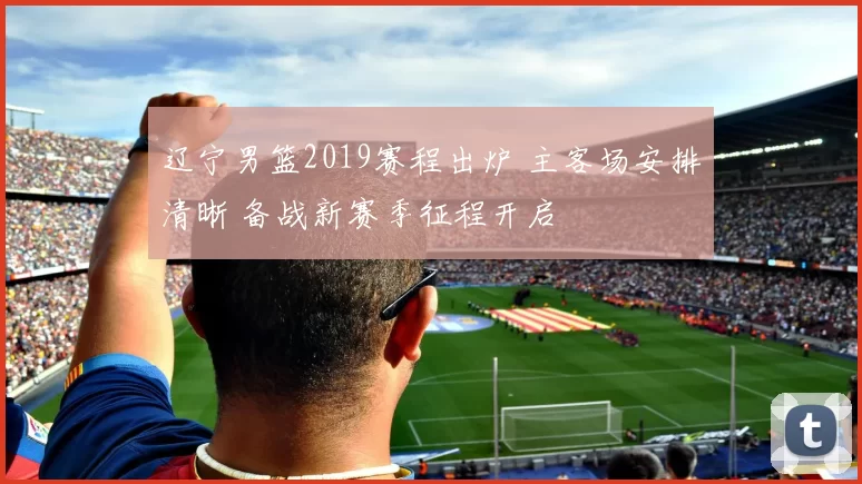 辽宁男篮2019赛程出炉 主客场安排清晰 备战新赛季征程开启