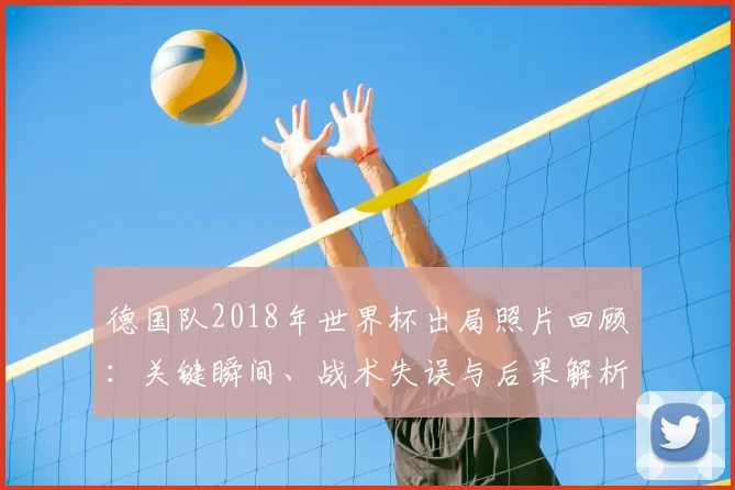德国队2018年世界杯出局照片回顾：关键瞬间、战术失误与后果解析