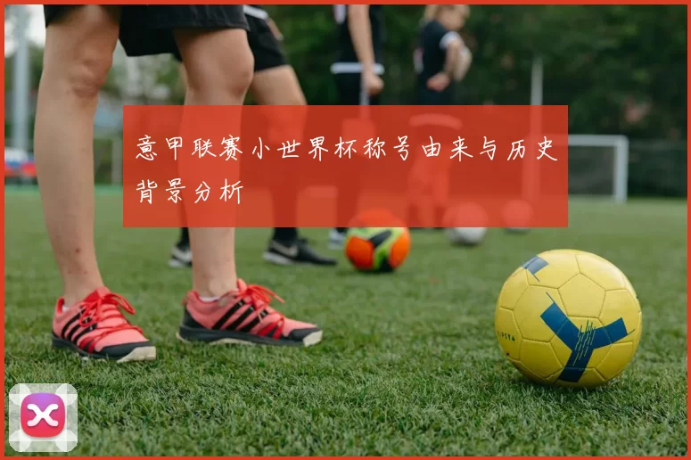 意甲联赛小世界杯称号由来与历史背景分析
