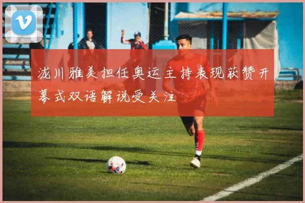 泷川雅美担任奥运主持表现获赞开幕式双语解说受关注