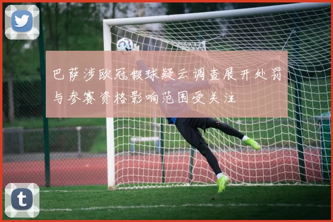 巴萨涉欧冠假球疑云调查展开处罚与参赛资格影响范围受关注