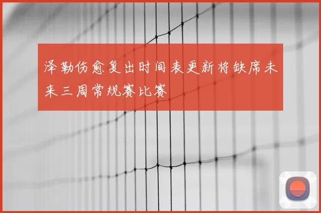 泽勒伤愈复出时间表更新将缺席未来三周常规赛比赛