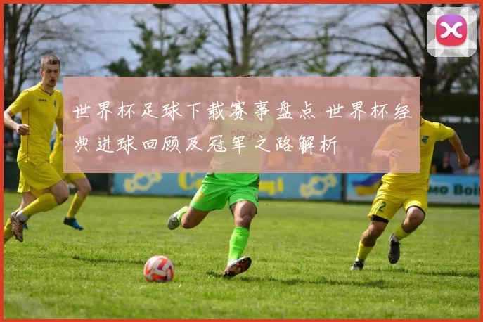 世界杯足球下载赛事盘点 世界杯经典进球回顾及冠军之路解析